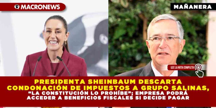 PRESIDENTA SHEINBAUM DESCARTA CONDONACIÓN DE IMPUESTOS A GRUPO SALINAS, “LA CONSTITUCIÓN LO PROHÍBE”; EMPRESA PODRÁ ACCEDER A BENEFICIOS FISCALES SI DECIDE PAGAR