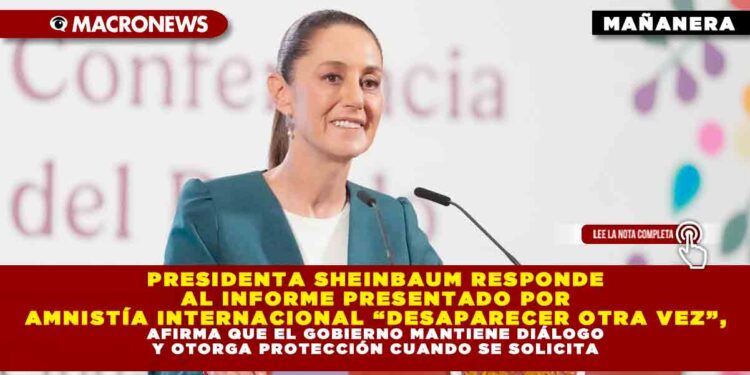 PRESIDENTA SHEINBAUM RESPONDE AL INFORME PRESENTADO POR AMNISTÍA INTERNACIONAL “DESAPARECER OTRA VEZ”, AFIRMA QUE EL GOBIERNO MANTIENE DIÁLOGO Y OTORGA PROTECCIÓN CUANDO SE SOLICITA