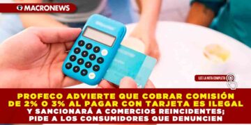 PROFECO ADVIERTE QUE COBRAR COMISIÓN DE 2% O 3% AL PAGAR CON TARJETA ES ILEGAL Y SANCIONARÁ A COMERCIOS REINCIDENTES; RECOMIENDA A LOS CONSUMIDORES QUE DENUNCIEN