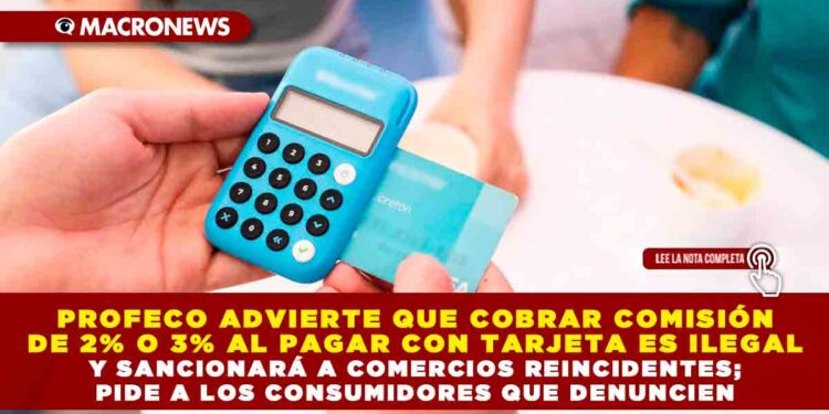 PROFECO ADVIERTE QUE COBRAR COMISIÓN DE 2% O 3% AL PAGAR CON TARJETA ES ILEGAL Y SANCIONARÁ A COMERCIOS REINCIDENTES; RECOMIENDA A LOS CONSUMIDORES QUE DENUNCIEN