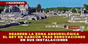 REABREN LA ZONA ARQUEOLÓGICA EL REY EN CANCÚN TRAS RENOVACIONES EN SUS INSTALACIONES