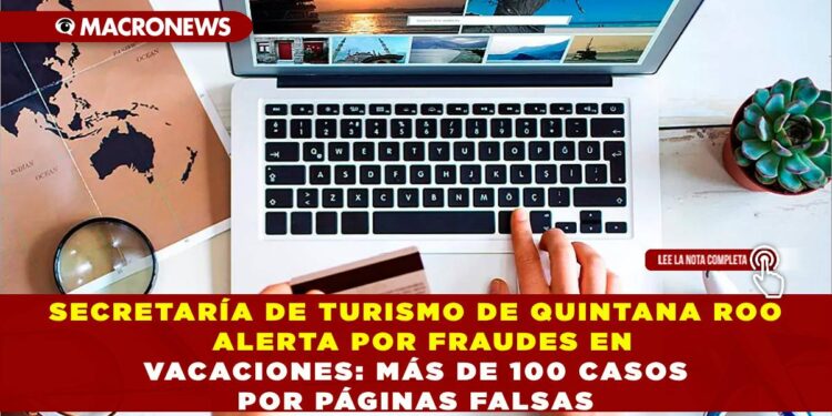 SECRETARÍA DE TURISMO DE QUINTANA ROO ALERTA POR FRAUDES EN VACACIONES: MÁS DE 100 CASOS POR PÁGINAS FALSAS
