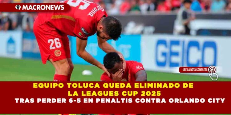EQUIPO TOLUCA QUEDA ELIMINADO DE LA LEAGUES CUP 2025 TRAS PERDER 6-5 EN PENALTIS CONTRA ORLANDO CITY