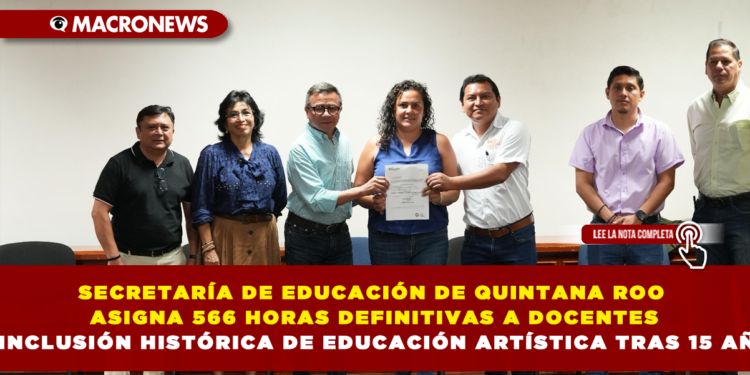 SECRETARÍA DE EDUCACIÓN DE QUINTANA ROO ASIGNA 566 HORAS DEFINITIVAS A DOCENTES Y LOGRA INCLUSIÓN HISTÓRICA DE EDUCACIÓN ARTÍSTICA TRAS 15 AÑOS DE ESPERA