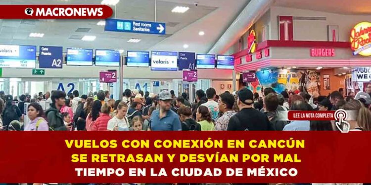 VUELOS CON CONEXIÓN EN CANCÚN SE RETRASAN Y DESVÍAN POR MAL TIEMPO EN LA CIUDAD DE MÉXICO