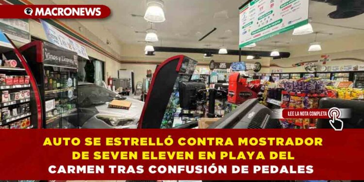 AUTO SE ESTRELLÓ CONTRA MOSTRADOR DE SEVEN ELEVEN EN PLAYA DEL CARMEN TRAS CONFUSIÓN DE PEDALES