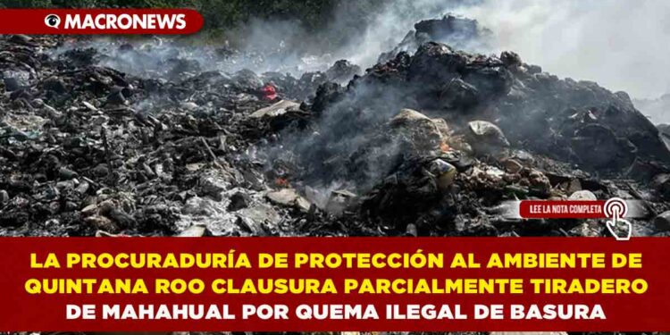 LA PROCURADURÍA DE PROTECCIÓN AL AMBIENTE DE QUINTANA ROO CLAUSURA PARCIALMENTE TIRADERO DE MAHAHUAL POR QUEMA ILEGAL DE BASURA