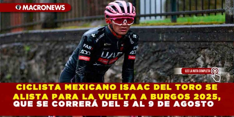 CICLISTA MEXICANO ISAAC DEL TORO SE ALISTA PARA LA VUELTA A BURGOS 2025, QUE SE CORRERÁ DEL 5 AL 9 DE AGOSTO