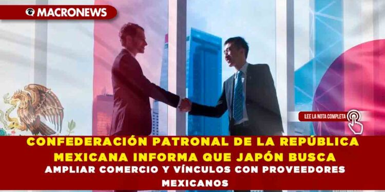 CONFEDERACIÓN PATRONAL DE LA REPÚBLICA MEXICANA INFORMA QUE JAPÓN BUSCA AMPLIAR COMERCIO Y VÍNCULOS CON PROVEEDORES MEXICANOS
