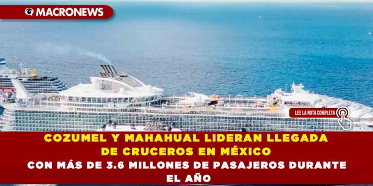 COZUMEL Y MAHAHUAL LIDERAN LLEGADA DE CRUCEROS EN MÉXICO CON MÁS DE 3.6 MILLONES DE PASAJEROS DURANTE EL AÑO