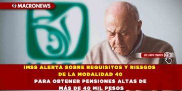IMSS ALERTA SOBRE REQUISITOS Y RIESGOS DE LA MODALIDAD 40 PARA OBTENER PENSIONES ALTAS DE MÁS DE 40 MIL PESOS