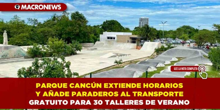 PARQUE CANCÚN EXTIENDE HORARIOS Y AÑADE PARADEROS AL TRANSPORTE GRATUITO PARA 30 TALLERES DE VERANO