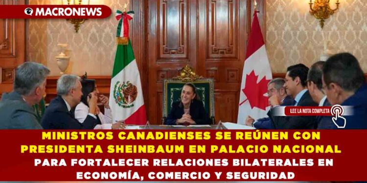 MINISTROS CANADIENSES SE REÚNEN CON PRESIDENTA SHEINBAUM EN PALACIO NACIONAL PARA FORTALECER RELACIONES BILATERALES EN ECONOMÍA, COMERCIO Y SEGURIDAD