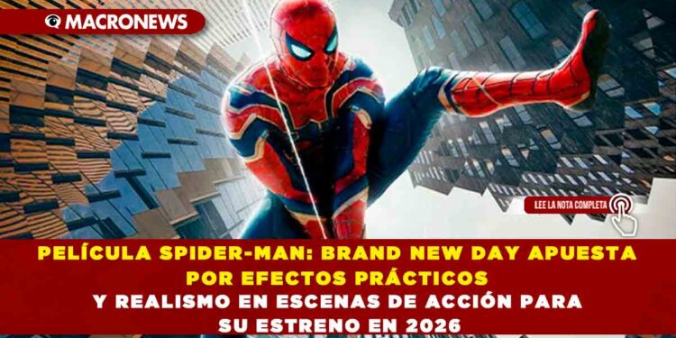 PELÍCULA SPIDER-MAN: BRAND NEW DAY APUESTA POR EFECTOS PRÁCTICOS Y REALISMO EN ESCENAS DE ACCIÓN PARA SU ESTRENO EN 2026