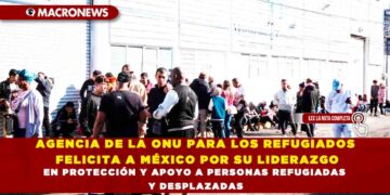 AGENCIA DE LA ONU PARA LOS REFUGIADOS FELICITA A MÉXICO POR SU LIDERAZGO EN PROTECCIÓN Y APOYO A PERSONAS REFUGIADAS Y DESPLAZADAS