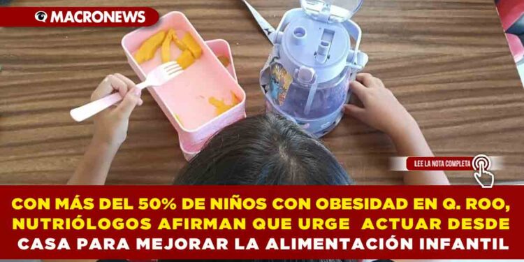 CON MÁS DEL 50% DE NIÑOS CON OBESIDAD EN QUINTANA ROO, NUTRIÓLOGOS AFIRMAN QUE URGE ACTUAR DESDE CASA PARA MEJORAR LA ALIMENTACIÓN INFANTIL