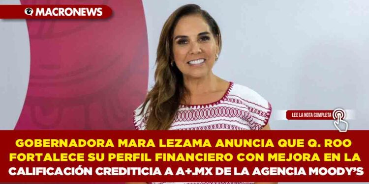 GOBERNADORA MARA LEZAMA ANUNCIA QUE QUINTANA ROO FORTALECE SU PERFIL FINANCIERO CON MEJORA EN LA CALIFICACIÓN CREDITICIA A A+.MX DE LA AGENCIA MOODY’S
