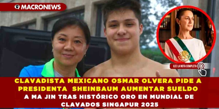 CLAVADISTA MEXICANO OSMAR OLVERA PIDE A PRESIDENTA  SHEINBAUM AUMENTAR SUELDO A MA JIN TRAS HISTÓRICO ORO EN MUNDIAL DE CLAVADOS SINGAPUR 2025