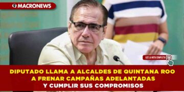 DIPUTADO LLAMA A ALCALDES DE QUINTANA ROO A FRENAR CAMPAÑAS ADELANTADAS Y CUMPLIR SUS COMPROMISOS