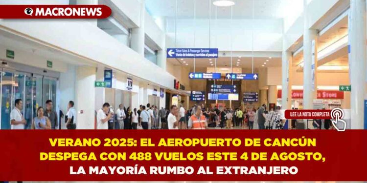 VERANO 2025: EL AEROPUERTO DE CANCÚN DESPEGA CON 488 VUELOS ESTE 4 DE AGOSTO, LA MAYORÍA RUMBO AL EXTRANJERO