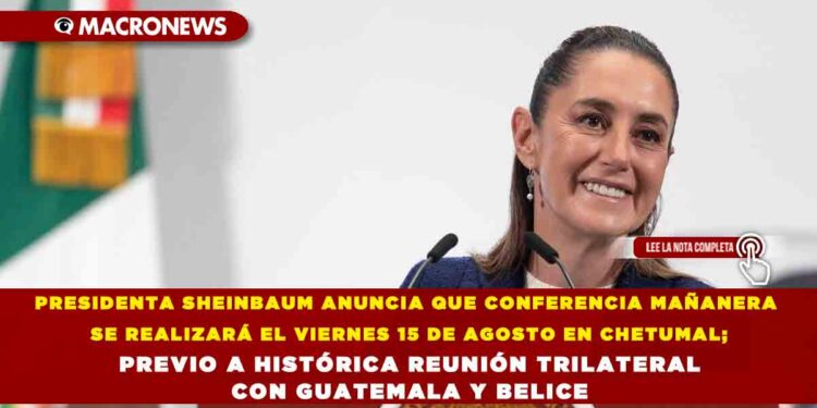 PRESIDENTA SHEINBAUM ANUNCIA QUE CONFERENCIA MAÑANERA SE REALIZARÁ EL VIERNES 15 DE AGOSTO EN CHETUMAL; PREVIO A HISTÓRICA REUNIÓN TRILATERAL CON GUATEMALA Y BELICE