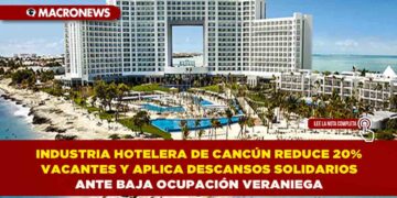 INDUSTRIA HOTELERA DE CANCÚN REDUCE 20% VACANTES Y APLICA DESCANSOS SOLIDARIOS ANTE BAJA OCUPACIÓN VERANIEGA