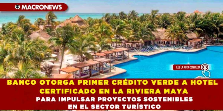 BANCO OTORGA PRIMER CRÉDITO VERDE A HOTEL CERTIFICADO EN LA RIVIERA MAYA PARA IMPULSAR PROYECTOS SOSTENIBLES EN EL SECTOR TURÍSTICO