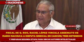 FISCAL DE QUINTANA ROO, RACIEL LÓPEZ VINCULA ASESINATO DE MARIO MACHUCA A DISPUTA SINDICAL EN CANCÚN; TRES DETENIDOS Y PREPARAN SEGUNDA ETAPA PARA UBICAR AUTORES INTELECTUALES