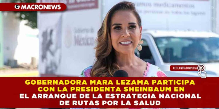 GOBERNADORA MARA LEZAMA PARTICIPA CON LA PRESIDENTA SHEINBAUM EN EL ARRANQUE DE LA ESTRATEGIA NACIONAL DE RUTAS POR LA SALUD