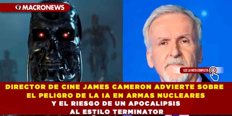 DIRECTOR DE CINE JAMES CAMERON ADVIERTE SOBRE EL PELIGRO DE LA IA EN ARMAS NUCLEARES Y EL RIESGO DE UN APOCALIPSIS AL ESTILO TERMINATOR