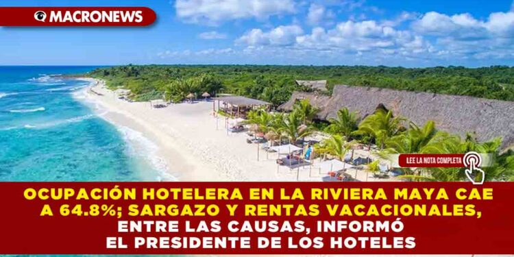 OCUPACIÓN HOTELERA EN LA RIVIERA MAYA CAE A 64.8%; SARGAZO Y RENTAS VACACIONALES, ENTRE LAS CAUSAS, INFORMÓ EL PRESIDENTE DE LOS HOTELES