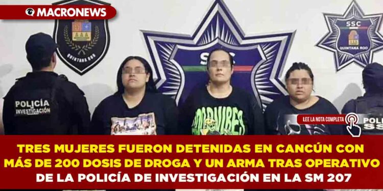 TRES MUJERES FUERON DETENIDAS EN CANCÚN CON MÁS DE 200 DOSIS DE DROGA Y UN ARMA TRAS OPERATIVO DE LA POLICÍA DE INVESTIGACIÓN EN LA SM 207