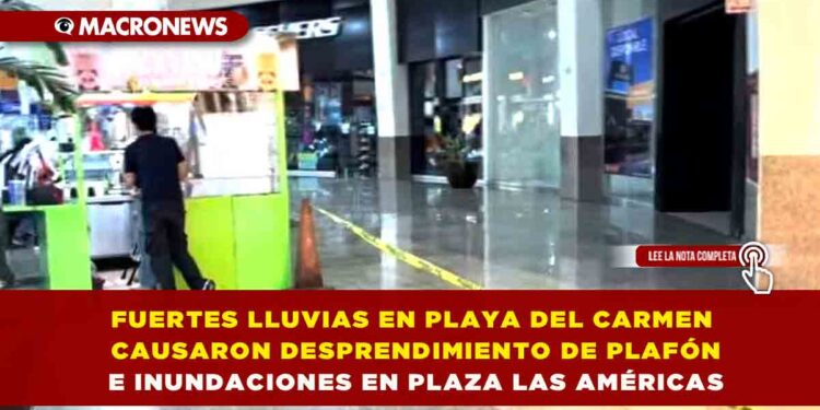 FUERTES LLUVIAS EN PLAYA DEL CARMEN CAUSARON DESPRENDIMIENTO DE PLAFÓN E INUNDACIONES EN PLAZA LAS AMÉRICAS