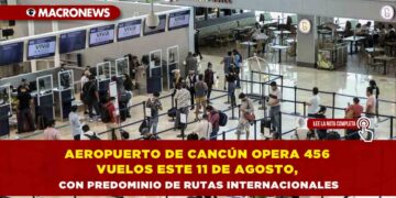 AEROPUERTO DE CANCÚN OPERA 456 VUELOS ESTE 11 DE AGOSTO, CON PREDOMINIO DE RUTAS INTERNACIONALES