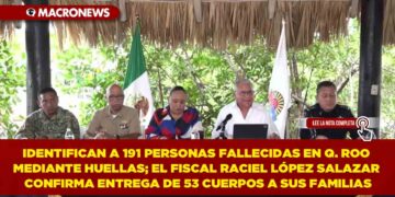 IDENTIFICAN A 191 PERSONAS FALLECIDAS EN QUINTANA ROO MEDIANTE HUELLAS; EL FISCAL RACIEL LÓPEZ SALAZAR CONFIRMA ENTREGA DE 53 CUERPOS A SUS FAMILIAS