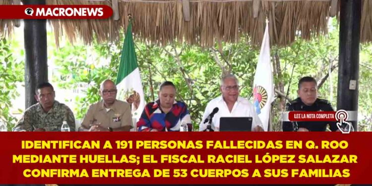 IDENTIFICAN A 191 PERSONAS FALLECIDAS EN QUINTANA ROO MEDIANTE HUELLAS; EL FISCAL RACIEL LÓPEZ SALAZAR CONFIRMA ENTREGA DE 53 CUERPOS A SUS FAMILIAS