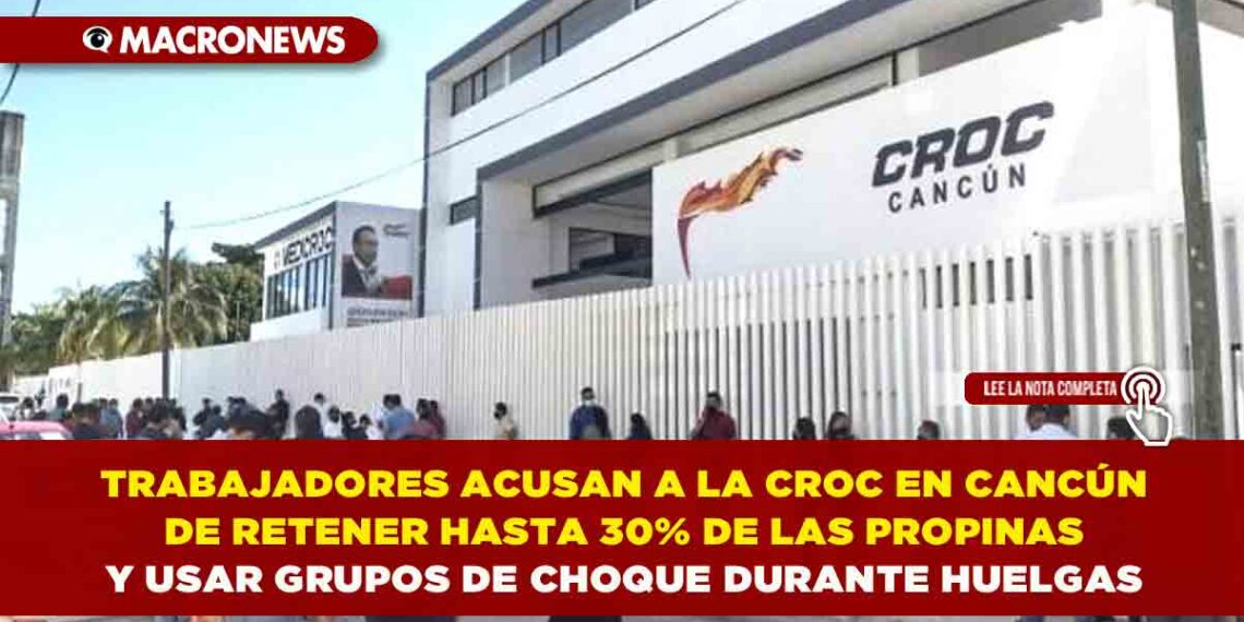 TRABAJADORES ACUSAN A LA CROC EN CANCÚN DE RETENER HASTA 30% DE LAS PROPINAS Y USAR GRUPOS DE CHOQUE DURANTE HUELGAS