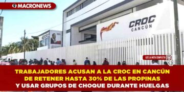 TRABAJADORES ACUSAN A LA CROC EN CANCÚN DE RETENER HASTA 30% DE LAS PROPINAS Y USAR GRUPOS DE CHOQUE DURANTE HUELGAS