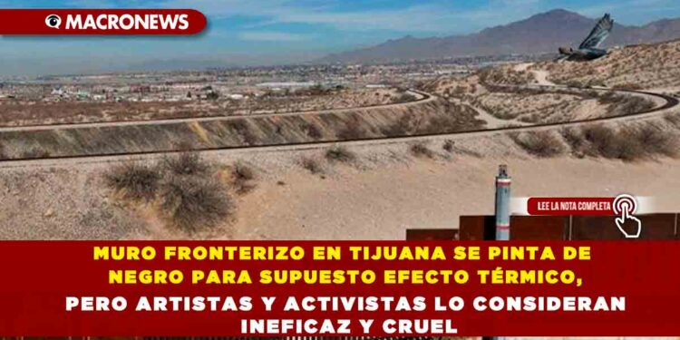 MURO FRONTERIZO EN TIJUANA SE PINTA DE NEGRO PARA SUPUESTO EFECTO TÉRMICO, PERO ARTISTAS Y ACTIVISTAS LO CONSIDERAN INEFICAZ Y CRUEL