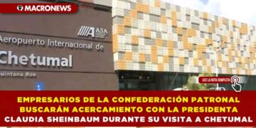 EMPRESARIOS DE LA CONFEDERACIÓN PATRONAL BUSCARÁN ACERCAMIENTO CON LA PRESIDENTA CLAUDIA SHEINBAUM DURANTE SU VISITA A CHETUMAL
