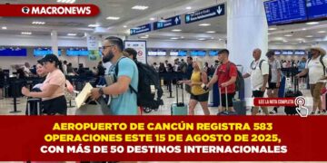 AEROPUERTO DE CANCÚN REGISTRA 583 OPERACIONES ESTE 15 DE AGOSTO DE 2025, CON MÁS DE 50 DESTINOS INTERNACIONALES