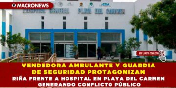 VENDEDORA AMBULANTE Y GUARDIA DE SEGURIDAD PROTAGONIZAN RIÑA FRENTE A HOSPITAL EN PLAYA DEL CARMEN GENERANDO CONFLICTO PÚBLICO