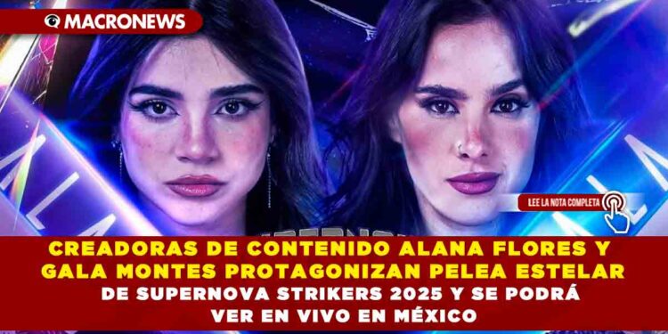 CREADORAS DE CONTENIDO ALANA FLORES Y GALA MONTES PROTAGONIZAN PELEA ESTELAR DE SUPERNOVA STRIKERS 2025 Y SE PODRÁ VER EN VIVO EN MÉXICO