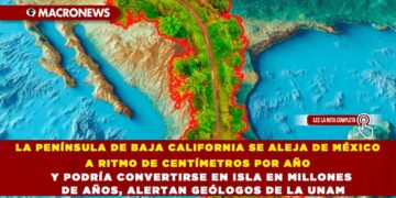 LA PENÍNSULA DE BAJA CALIFORNIA SE ALEJA DE MÉXICO A RITMO DE CENTÍMETROS POR AÑO Y PODRÍA CONVERTIRSE EN ISLA EN MILLONES DE AÑOS, ALERTAN GEÓLOGOS DE LA UNAM