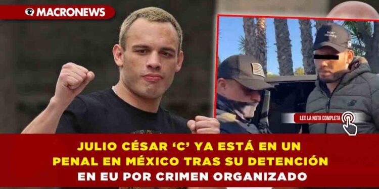 JULIO CÉSAR ‘C’ YA ESTÁ EN UN PENAL EN MÉXICO TRAS SU DETENCIÓN EN EU POR CRIMEN ORGANIZADO