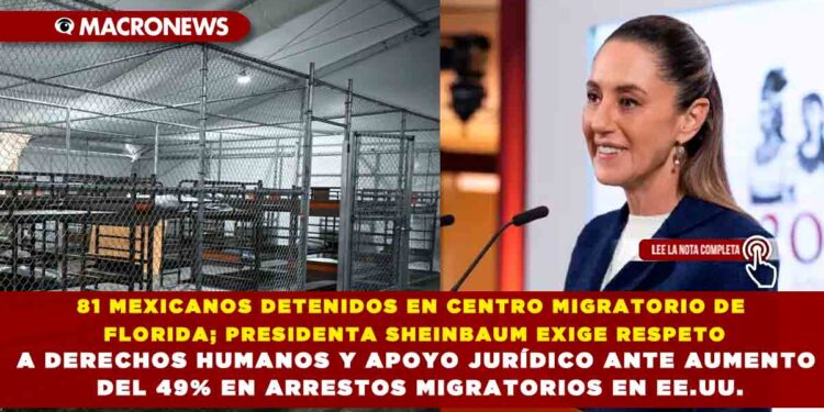 81 MEXICANOS DETENIDOS EN CENTRO MIGRATORIO DE FLORIDA; PRESIDENTA SHEINBAUM EXIGE RESPETO A DERECHOS HUMANOS Y APOYO JURÍDICO ANTE AUMENTO DEL 49% EN ARRESTOS MIGRATORIOS EN EE.UU.