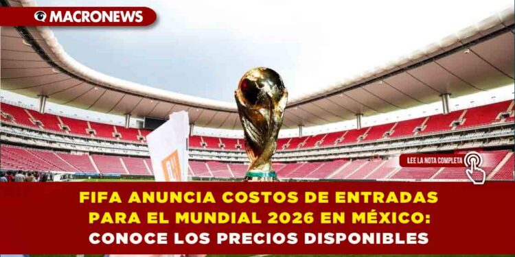 FIFA ANUNCIA COSTOS DE ENTRADAS PARA EL MUNDIAL 2026 EN MÉXICO: CONOCE LOS PRECIOS DISPONIBLES