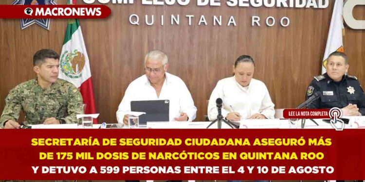 SECRETARÍA DE SEGURIDAD CIUDADANA ASEGURÓ MÁS DE 175 MIL DOSIS DE NARCÓTICOS EN QUINTANA ROO Y DETUVO A 599 PERSONAS ENTRE EL 4 Y 10 DE AGOSTO