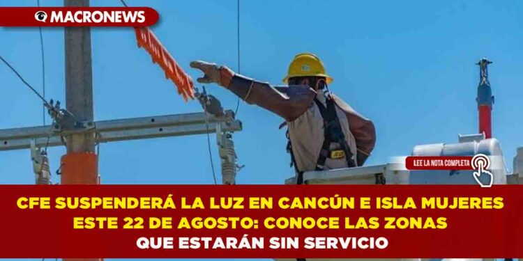 CFE SUSPENDERÁ LA LUZ EN CANCÚN E ISLA MUJERES ESTE 22 DE AGOSTO: CONOCE LAS ZONAS QUE ESTARÁN SIN SERVICIO