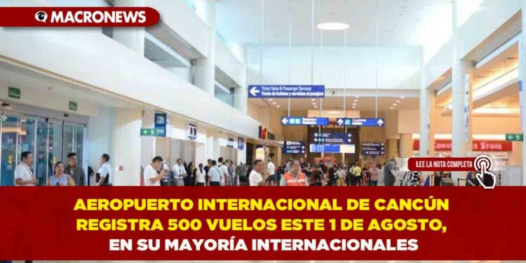 AEROPUERTO INTERNACIONAL DE CANCÚN REGISTRA 500 VUELOS ESTE 1 DE AGOSTO, EN SU MAYORÍA INTERNACIONALES